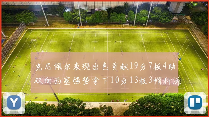 克尼佩尔表现出色贡献19分7板4助双向西塞强势拿下10分13板3帽科沃德也有17分2帽的精彩表现