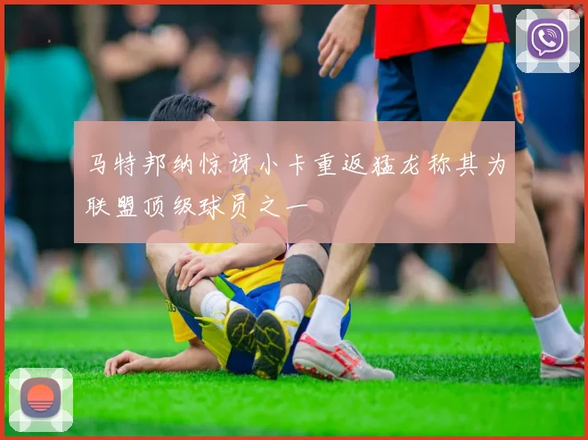 马特邦纳惊讶小卡重返猛龙称其为联盟顶级球员之一