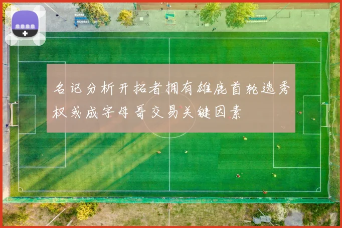名记分析开拓者拥有雄鹿首轮选秀权或成字母哥交易关键因素