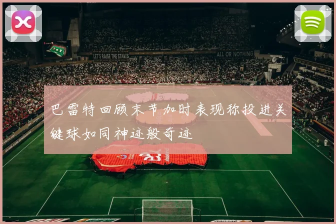 巴雷特回顾末节加时表现称投进关键球如同神迹般奇迹
