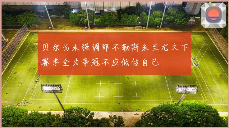 贝尔戈米强调那不勒斯米兰尤文下赛季全力争冠不应低估自己