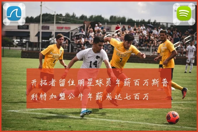 开拓者留住明星球员年薪百万斯普利特加盟公牛年薪或达七百万