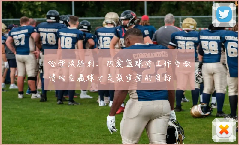 哈登谈胜利：热爱篮球将工作与激情结合赢球才是最重要的目标