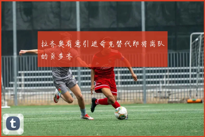 拉齐奥有意引进奇克替代即将离队的贡多齐