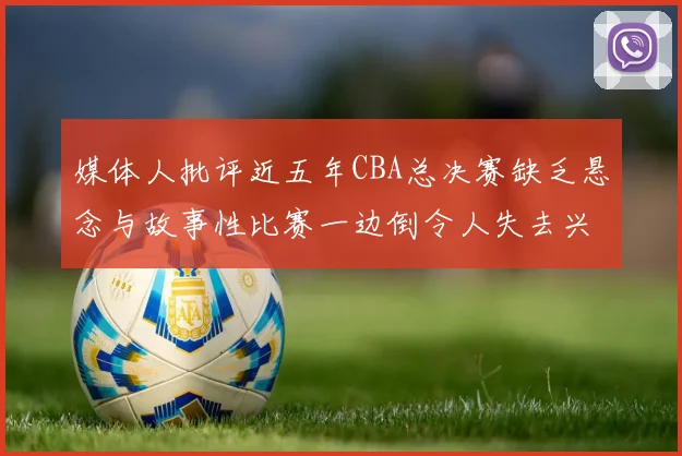 媒体人批评近五年CBA总决赛缺乏悬念与故事性比赛一边倒令人失去兴趣