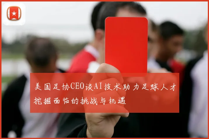 美国足协CEO谈AI技术助力足球人才挖掘面临的挑战与机遇