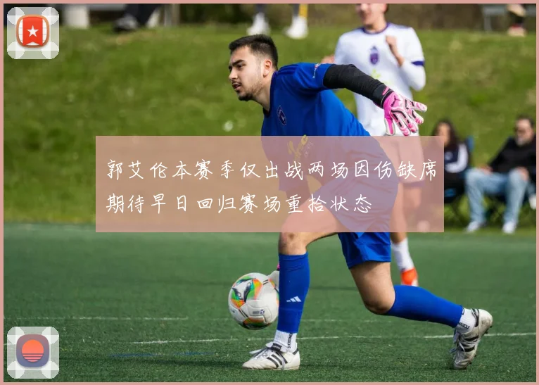 郭艾伦本赛季仅出战两场因伤缺席期待早日回归赛场重拾状态