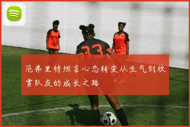 范弗里特坦言心态转变从生气到欣赏队友的成长之路