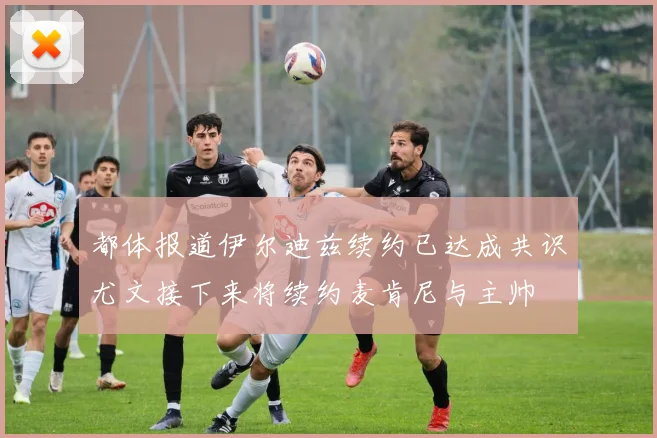都体报道伊尔迪兹续约已达成共识尤文接下来将续约麦肯尼与主帅