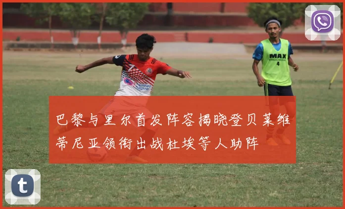 巴黎与里尔首发阵容揭晓登贝莱维蒂尼亚领衔出战杜埃等人助阵