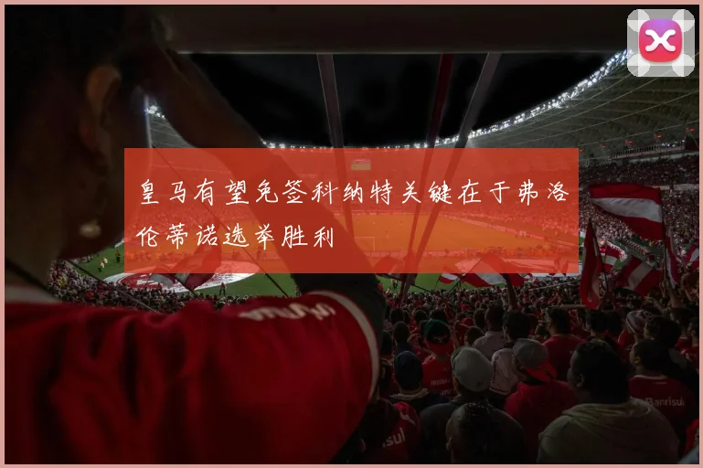 皇马有望免签科纳特关键在于弗洛伦蒂诺选举胜利