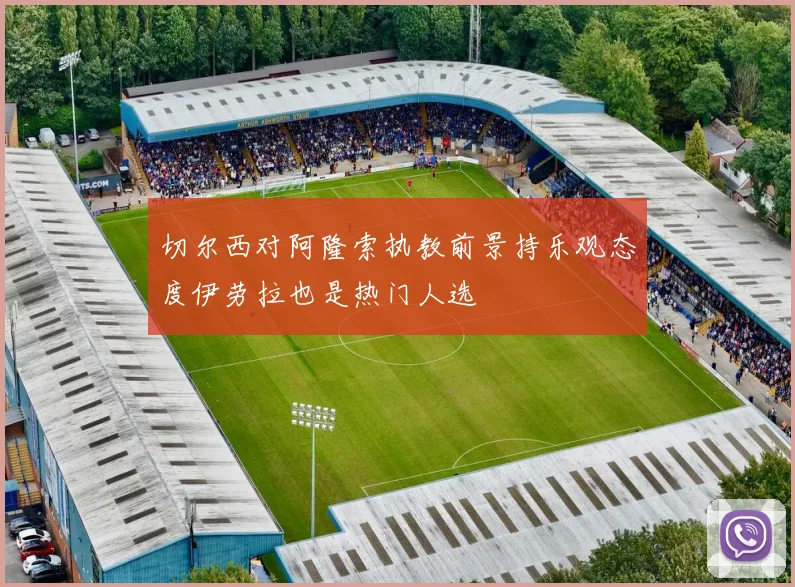 切尔西对阿隆索执教前景持乐观态度伊劳拉也是热门人选