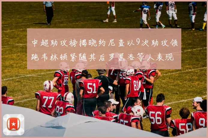 中超助攻榜揭晓约尼查以9次助攻领跑韦林顿紧随其后罗慕洛等人表现不俗