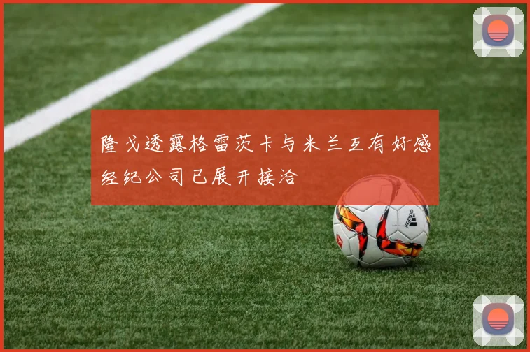 隆戈透露格雷茨卡与米兰互有好感经纪公司已展开接洽