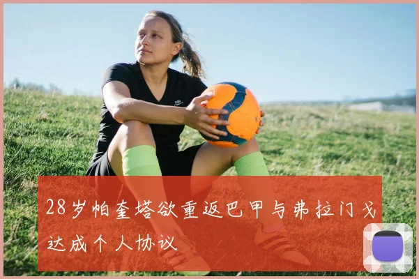 28岁帕奎塔欲重返巴甲与弗拉门戈达成个人协议
