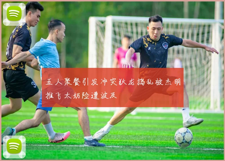 五人聚餐引发冲突狄龙捣乱被杰明推飞太奶险遭波及