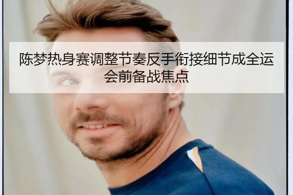 陈梦热身赛调整节奏反手衔接细节成全运会前备战焦点
